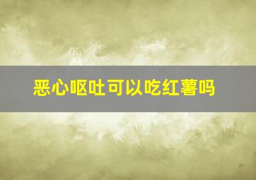 恶心呕吐可以吃红薯吗