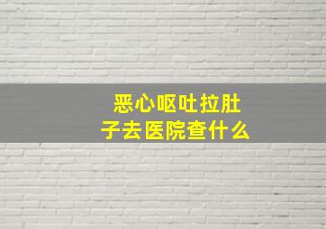 恶心呕吐拉肚子去医院查什么