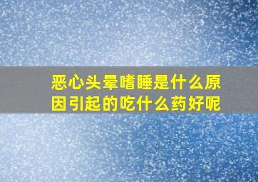 恶心头晕嗜睡是什么原因引起的吃什么药好呢