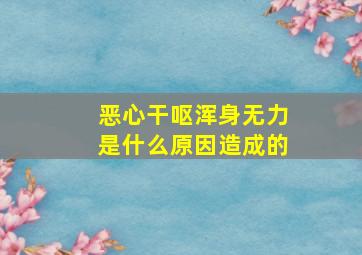 恶心干呕浑身无力是什么原因造成的