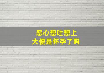 恶心想吐想上大便是怀孕了吗