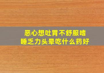 恶心想吐胃不舒服嗜睡乏力头晕吃什么药好