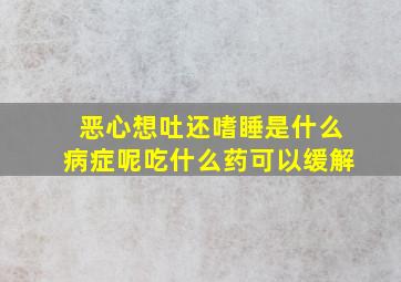 恶心想吐还嗜睡是什么病症呢吃什么药可以缓解