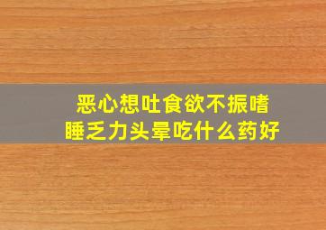 恶心想吐食欲不振嗜睡乏力头晕吃什么药好