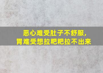 恶心难受肚子不舒服,胃难受想拉粑粑拉不出来