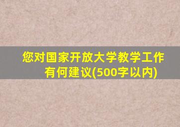 您对国家开放大学教学工作有何建议(500字以内)