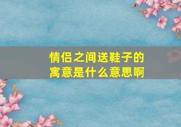 情侣之间送鞋子的寓意是什么意思啊