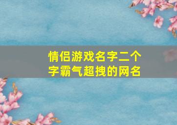 情侣游戏名字二个字霸气超拽的网名