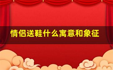 情侣送鞋什么寓意和象征