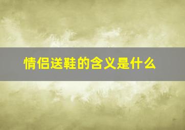 情侣送鞋的含义是什么