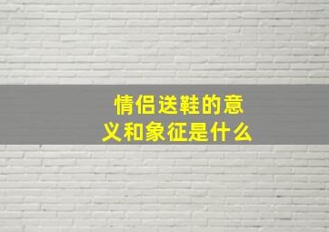 情侣送鞋的意义和象征是什么