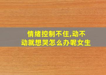 情绪控制不住,动不动就想哭怎么办呢女生