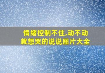 情绪控制不住,动不动就想哭的说说图片大全