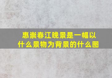 惠崇春江晚景是一幅以什么景物为背景的什么图