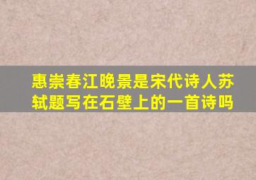 惠崇春江晚景是宋代诗人苏轼题写在石壁上的一首诗吗