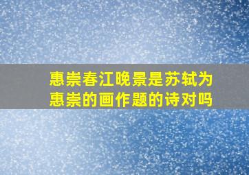 惠崇春江晚景是苏轼为惠崇的画作题的诗对吗