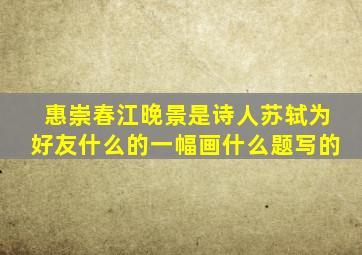 惠崇春江晚景是诗人苏轼为好友什么的一幅画什么题写的