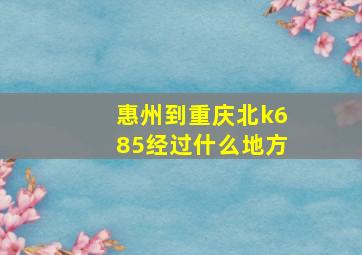 惠州到重庆北k685经过什么地方