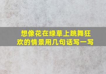 想像花在绿草上跳舞狂欢的情景用几句话写一写