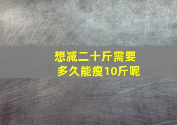 想减二十斤需要多久能瘦10斤呢