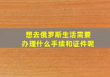 想去俄罗斯生活需要办理什么手续和证件呢