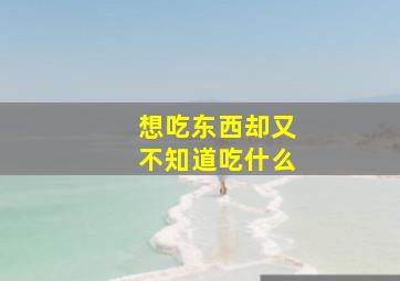 想吃东西却又不知道吃什么