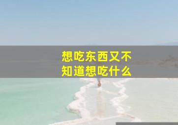 想吃东西又不知道想吃什么