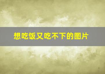 想吃饭又吃不下的图片