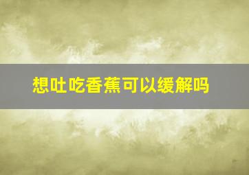 想吐吃香蕉可以缓解吗