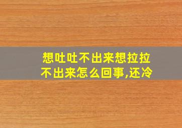 想吐吐不出来想拉拉不出来怎么回事,还冷