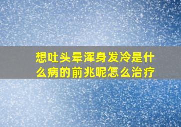 想吐头晕浑身发冷是什么病的前兆呢怎么治疗