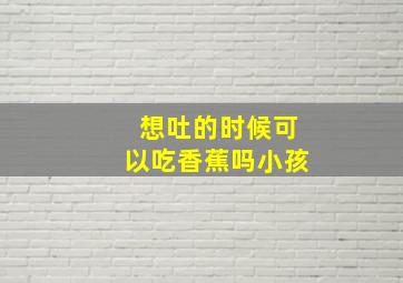 想吐的时候可以吃香蕉吗小孩