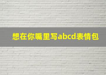 想在你嘴里写abcd表情包