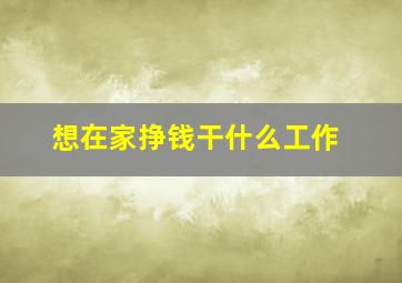 想在家挣钱干什么工作