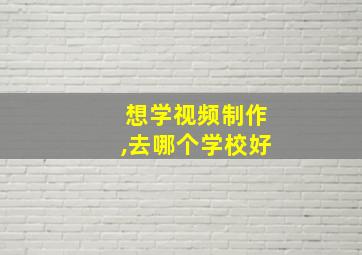 想学视频制作,去哪个学校好