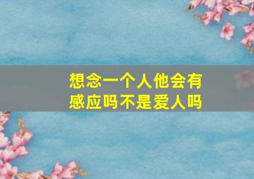 想念一个人他会有感应吗不是爱人吗