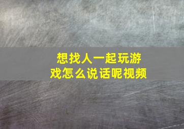 想找人一起玩游戏怎么说话呢视频