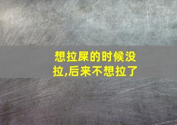 想拉屎的时候没拉,后来不想拉了