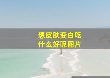 想皮肤变白吃什么好呢图片