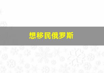 想移民俄罗斯