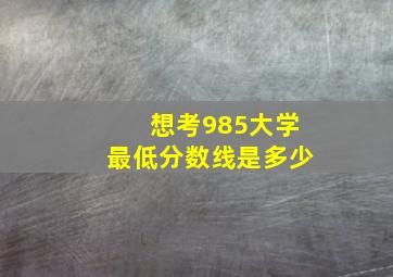 想考985大学最低分数线是多少