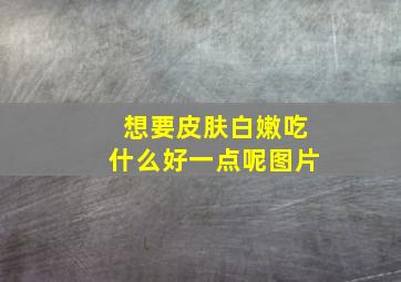 想要皮肤白嫩吃什么好一点呢图片