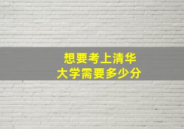 想要考上清华大学需要多少分