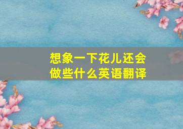 想象一下花儿还会做些什么英语翻译