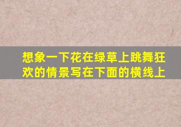 想象一下花在绿草上跳舞狂欢的情景写在下面的横线上