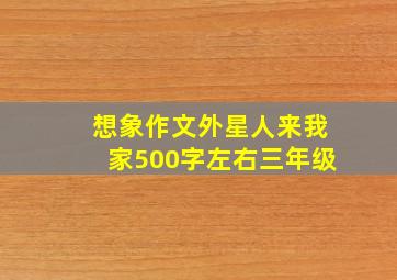 想象作文外星人来我家500字左右三年级