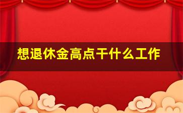 想退休金高点干什么工作