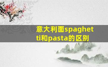 意大利面spaghetti和pasta的区别