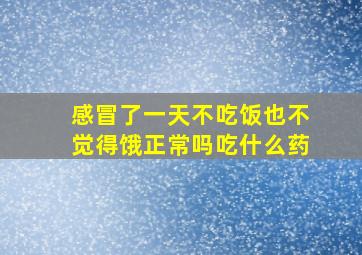 感冒了一天不吃饭也不觉得饿正常吗吃什么药