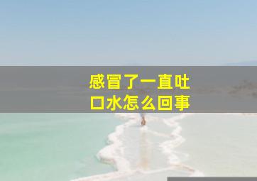 感冒了一直吐口水怎么回事